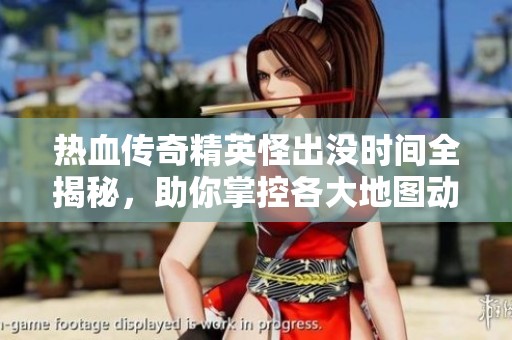 热血传奇精英怪出没时间全揭秘，助你掌控各大地图动向