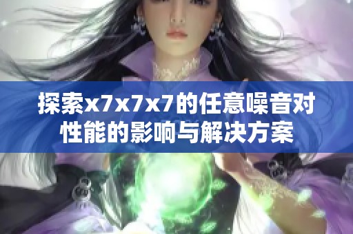 探索x7x7x7的任意噪音对性能的影响与解决方案