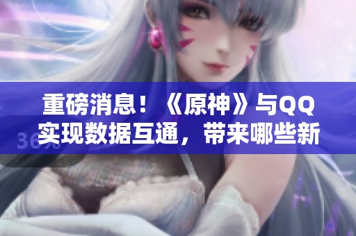 重磅消息！《原神》与QQ实现数据互通，带来哪些新变化？