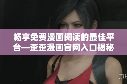 畅享免费漫画阅读的最佳平台—歪歪漫画官网入口揭秘