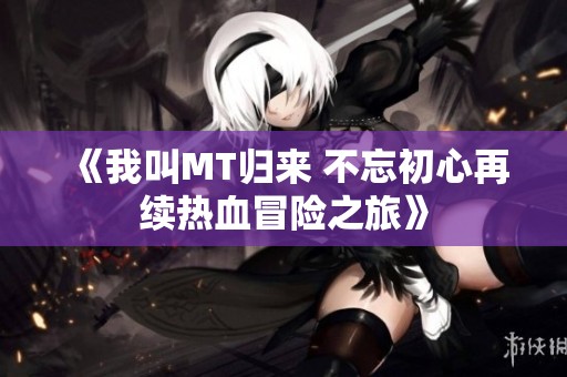 《我叫MT归来 不忘初心再续热血冒险之旅》