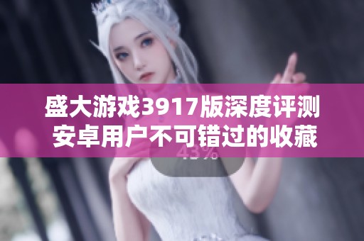 盛大游戏3917版深度评测 安卓用户不可错过的收藏网站揭秘