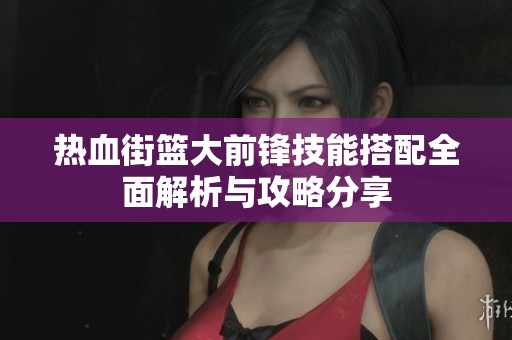 热血街篮大前锋技能搭配全面解析与攻略分享