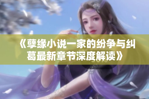 《孽缘小说一家的纷争与纠葛最新章节深度解读》