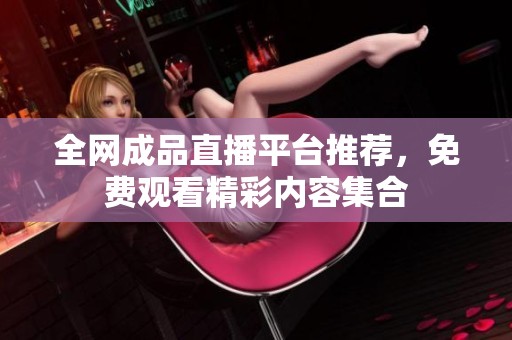 全网成品直播平台推荐，免费观看精彩内容集合