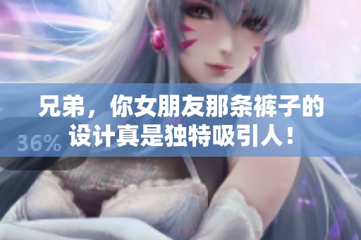 兄弟，你女朋友那条裤子的设计真是独特吸引人！