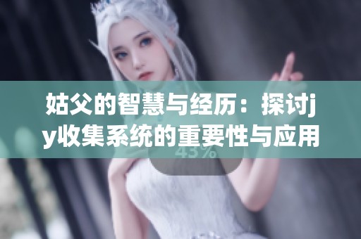 姑父的智慧与经历：探讨jy收集系统的重要性与应用
