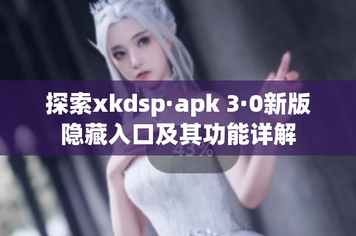探索xkdsp·apk 3·0新版隐藏入口及其功能详解