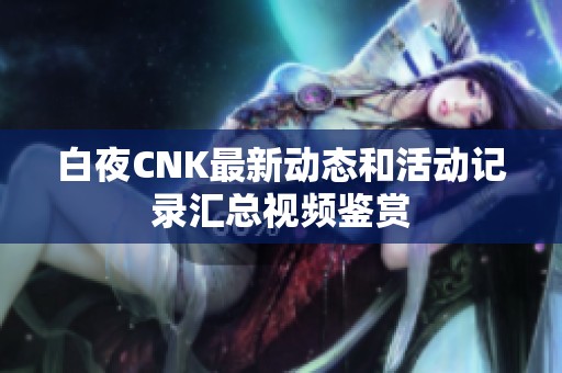 白夜CNK最新动态和活动记录汇总视频鉴赏