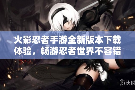 火影忍者手游全新版本下载体验，畅游忍者世界不容错过！