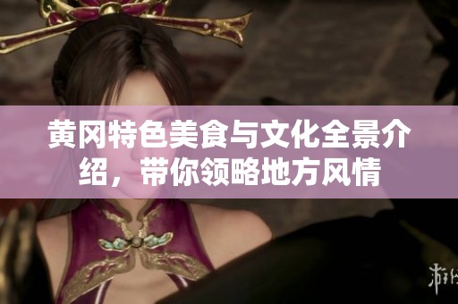 黄冈特色美食与文化全景介绍，带你领略地方风情