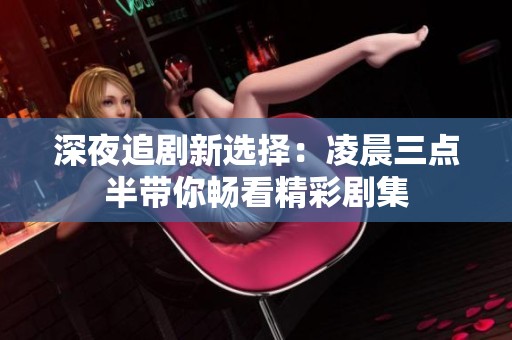 深夜追剧新选择：凌晨三点半带你畅看精彩剧集