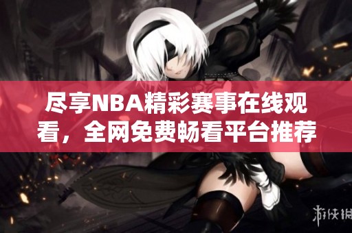 尽享NBA精彩赛事在线观看，全网免费畅看平台推荐