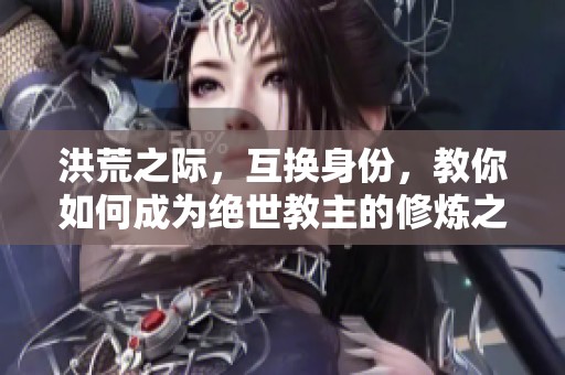 洪荒之际，互换身份，教你如何成为绝世教主的修炼之旅