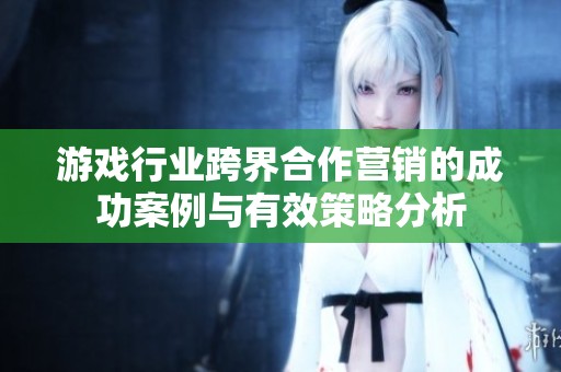 游戏行业跨界合作营销的成功案例与有效策略分析