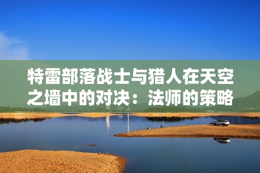 特雷部落战士与猎人在天空之墙中的对决：法师的策略与荣耀