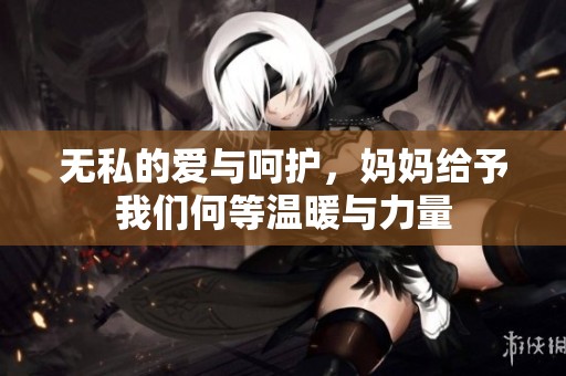 无私的爱与呵护，妈妈给予我们何等温暖与力量