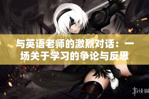 与英语老师的激烈对话：一场关于学习的争论与反思