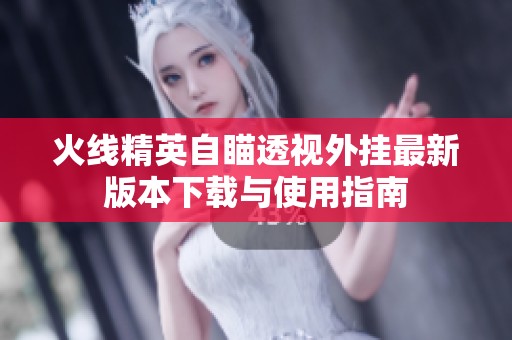 火线精英自瞄透视外挂最新版本下载与使用指南