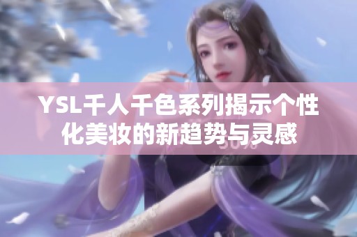 YSL千人千色系列揭示个性化美妆的新趋势与灵感
