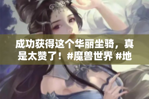 成功获得这个华丽坐骑，真是太赞了！#魔兽世界 #地心之战 #网易大神