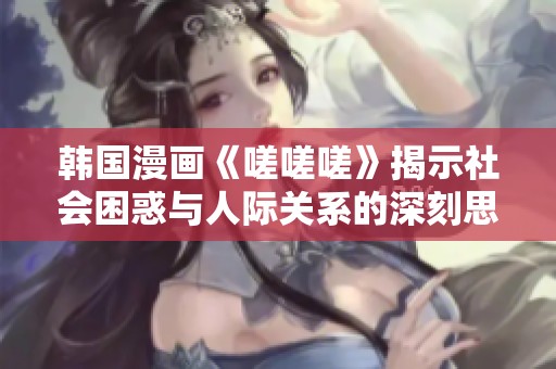 韩国漫画《嗟嗟嗟》揭示社会困惑与人际关系的深刻思考