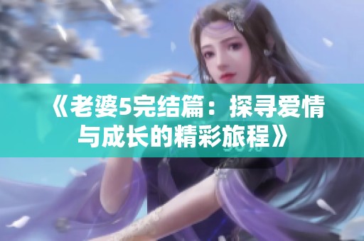 《老婆5完结篇：探寻爱情与成长的精彩旅程》