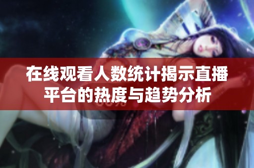 在线观看人数统计揭示直播平台的热度与趋势分析