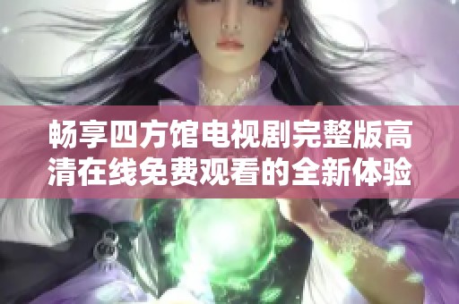 畅享四方馆电视剧完整版高清在线免费观看的全新体验