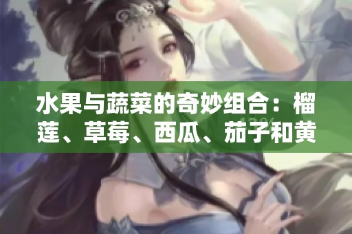 水果与蔬菜的奇妙组合：榴莲、草莓、西瓜、茄子和黄瓜的美味探险