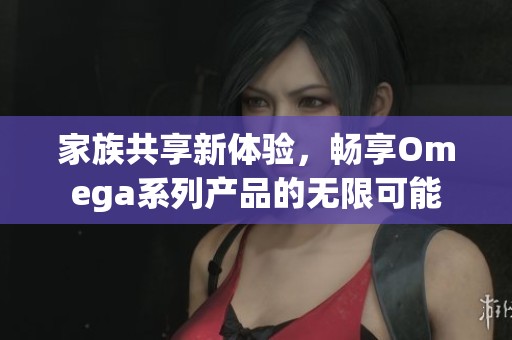 家族共享新体验，畅享Omega系列产品的无限可能