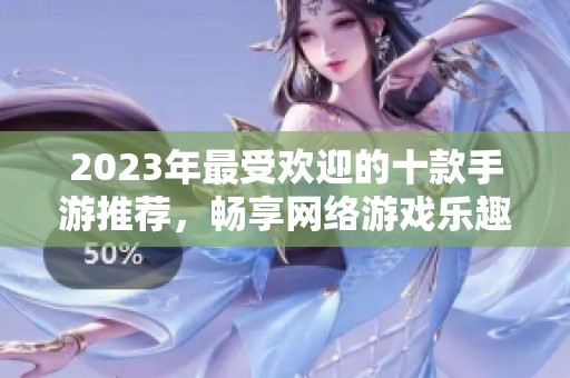 2023年最受欢迎的十款手游推荐，畅享网络游戏乐趣