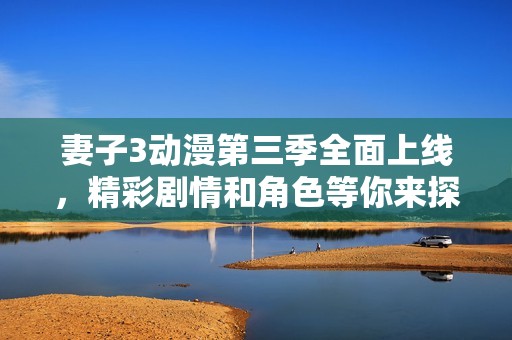 妻子3动漫第三季全面上线，精彩剧情和角色等你来探索！