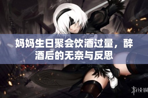 妈妈生日聚会饮酒过量，醉酒后的无奈与反思