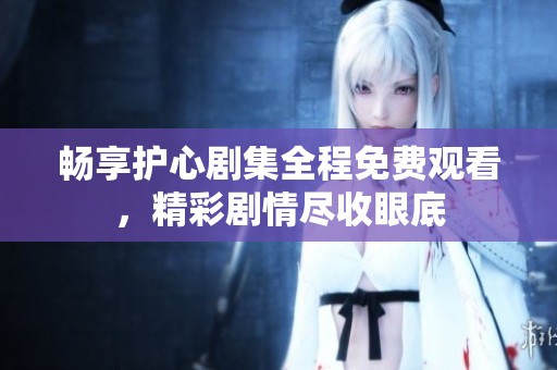 畅享护心剧集全程免费观看，精彩剧情尽收眼底