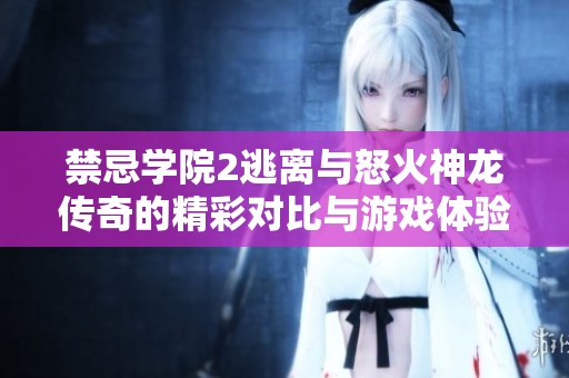 禁忌学院2逃离与怒火神龙传奇的精彩对比与游戏体验探讨