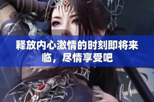 释放内心激情的时刻即将来临，尽情享受吧