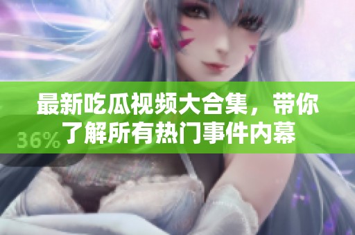 最新吃瓜视频大合集，带你了解所有热门事件内幕