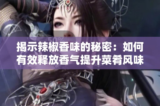揭示辣椒香味的秘密：如何有效释放香气提升菜肴风味