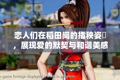 恋人们在稻田间的插秧姿勢，展现爱的默契与和谐美感