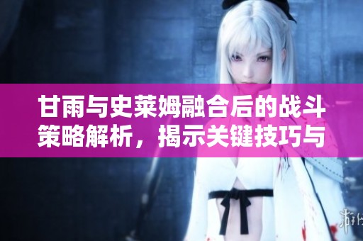 甘雨与史莱姆融合后的战斗策略解析，揭示关键技巧与战术