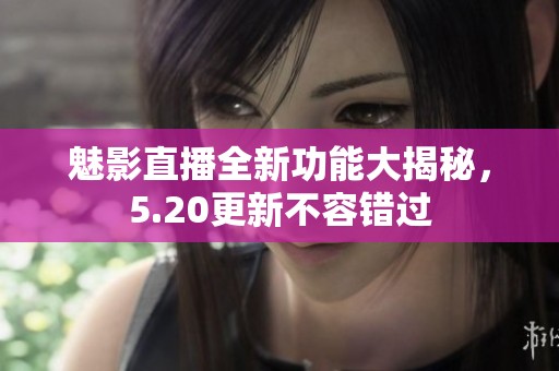 魅影直播全新功能大揭秘，5.20更新不容错过