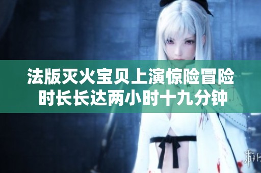 法版灭火宝贝上演惊险冒险 时长长达两小时十九分钟