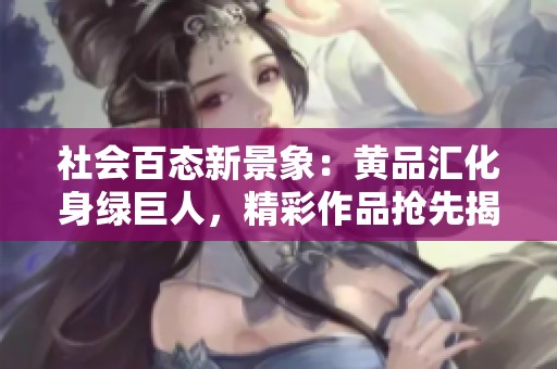 社会百态新景象：黄品汇化身绿巨人，精彩作品抢先揭秘！