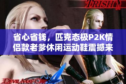 省心省钱，匹克态极P2K情侣款老爹休闲运动鞋震撼来袭！