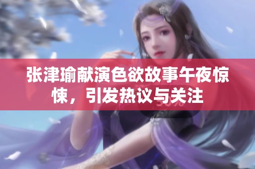 张津瑜献演色欲故事午夜惊悚，引发热议与关注