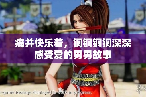 痛并快乐着，铜铜铜铜深深感受爱的男男故事