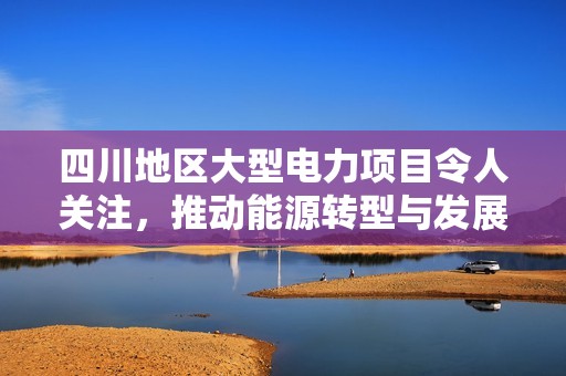 四川地区大型电力项目令人关注，推动能源转型与发展