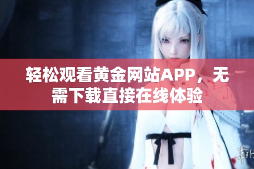 轻松观看黄金网站APP，无需下载直接在线体验
