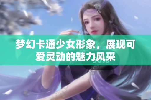 梦幻卡通少女形象，展现可爱灵动的魅力风采